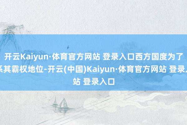 開云Kaiyun·體育官方網站 登錄入口西方國度為了維系其霸權地位-開云(中國)Kaiyun·體育官方網站 登錄入口