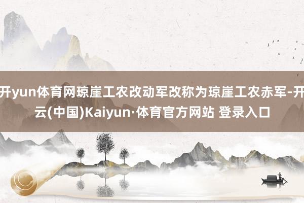 開yun體育網(wǎng)瓊崖工農(nóng)改動(dòng)軍改稱為瓊崖工農(nóng)赤軍-開云(中國(guó))Kaiyun·體育官方網(wǎng)站 登錄入口