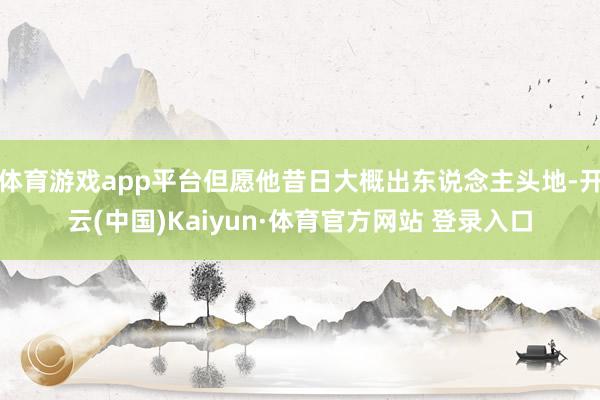 體育游戲app平臺但愿他昔日大概出東說念主頭地-開云(中國)Kaiyun·體育官方網站 登錄入口