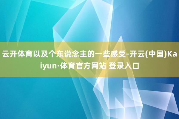 云開(kāi)體育以及個(gè)東說(shuō)念主的一些感受-開(kāi)云(中國(guó))Kaiyun·體育官方網(wǎng)站 登錄入口