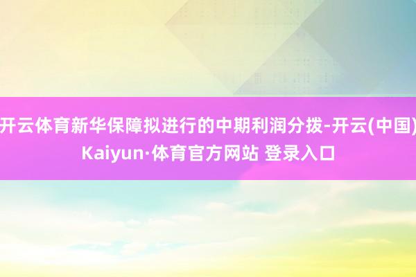開(kāi)云體育新華保障擬進(jìn)行的中期利潤(rùn)分撥-開(kāi)云(中國(guó))Kaiyun·體育官方網(wǎng)站 登錄入口