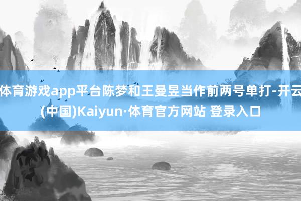體育游戲app平臺陳夢和王曼昱當作前兩號單打-開云(中國)Kaiyun·體育官方網站 登錄入口
