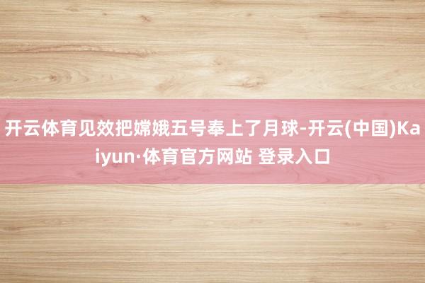 開云體育見效把嫦娥五號奉上了月球-開云(中國)Kaiyun·體育官方網站 登錄入口