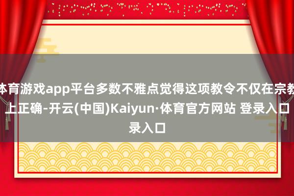 體育游戲app平臺多數不雅點覺得這項教令不僅在宗教上正確-開云(中國)Kaiyun·體育官方網站 登錄入口
