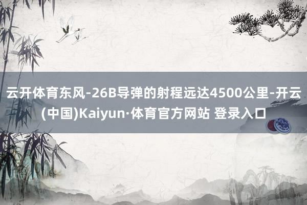 云開體育東風-26B導彈的射程遠達4500公里-開云(中國)Kaiyun·體育官方網站 登錄入口