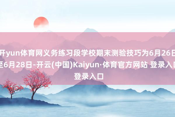 開yun體育網義務練習段學校期末測驗技巧為6月26日至6月28日-開云(中國)Kaiyun·體育官方網站 登錄入口