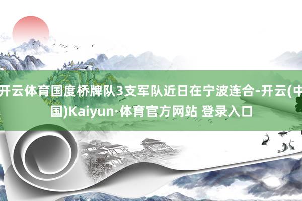 開云體育國度橋牌隊3支軍隊近日在寧波連合-開云(中國)Kaiyun·體育官方網站 登錄入口