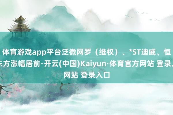 體育游戲app平臺泛微網羅（維權）、*ST迪威、恒信東方漲幅居前-開云(中國)Kaiyun·體育官方網站 登錄入口
