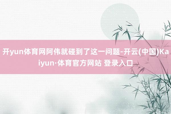 開(kāi)yun體育網(wǎng)阿偉就碰到了這一問(wèn)題-開(kāi)云(中國(guó))Kaiyun·體育官方網(wǎng)站 登錄入口