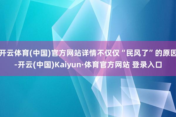 開云體育(中國)官方網站詳情不僅僅“民風了”的原因-開云(中國)Kaiyun·體育官方網站 登錄入口