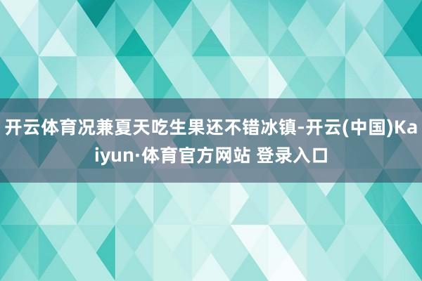 開云體育況兼夏天吃生果還不錯冰鎮(zhèn)-開云(中國)Kaiyun·體育官方網(wǎng)站 登錄入口