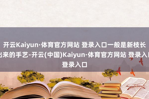 開云Kaiyun·體育官方網(wǎng)站 登錄入口一般是新枝長出來的手藝-開云(中國)Kaiyun·體育官方網(wǎng)站 登錄入口