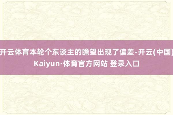 開云體育本輪個東談主的瞻望出現了偏差-開云(中國)Kaiyun·體育官方網站 登錄入口