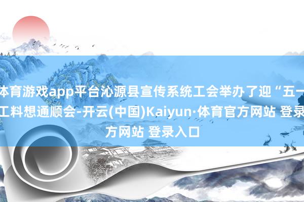 體育游戲app平臺沁源縣宣傳系統工會舉辦了迎“五一”員工料想通順會-開云(中國)Kaiyun·體育官方網站 登錄入口