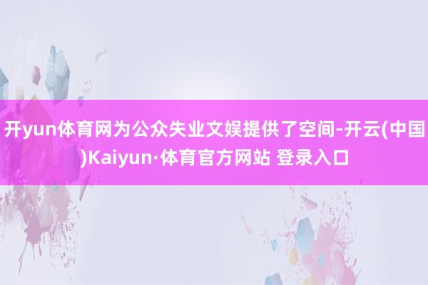 開yun體育網為公眾失業文娛提供了空間-開云(中國)Kaiyun·體育官方網站 登錄入口