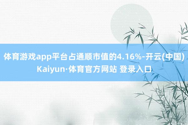 體育游戲app平臺(tái)占通順市值的4.16%-開云(中國(guó))Kaiyun·體育官方網(wǎng)站 登錄入口