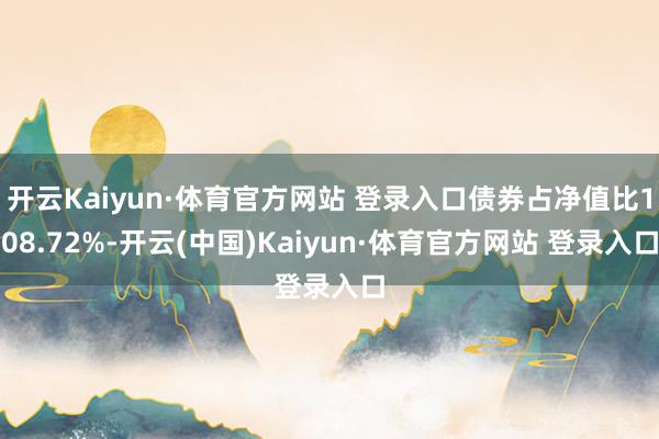 開云Kaiyun·體育官方網站 登錄入口債券占凈值比108.72%-開云(中國)Kaiyun·體育官方網站 登錄入口