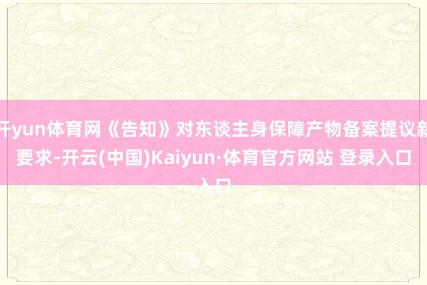 開yun體育網(wǎng)《告知》對東談主身保障產(chǎn)物備案提議新要求-開云(中國)Kaiyun·體育官方網(wǎng)站 登錄入口