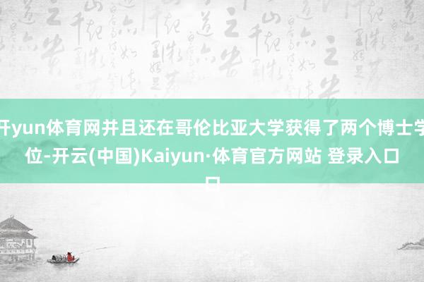 開yun體育網并且還在哥倫比亞大學獲得了兩個博士學位-開云(中國)Kaiyun·體育官方網站 登錄入口