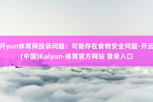 開yun體育網投訴問題：可能存在食物安全問題-開云(中國)Kaiyun·體育官方網站 登錄入口