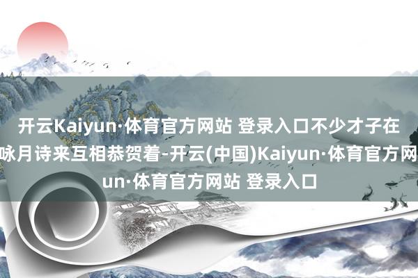 開云Kaiyun·體育官方網站 登錄入口不少才子在那里以那首詠月詩來互相恭賀著-開云(中國)Kaiyun·體育官方網站 登錄入口