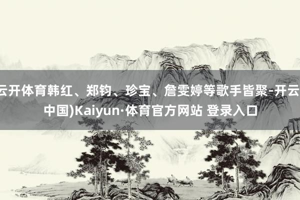 云開體育韓紅、鄭鈞、珍寶、詹雯婷等歌手皆聚-開云(中國)Kaiyun·體育官方網站 登錄入口
