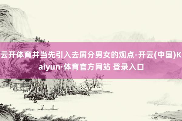 云開體育并當(dāng)先引入去屑分男女的觀點(diǎn)-開云(中國(guó))Kaiyun·體育官方網(wǎng)站 登錄入口