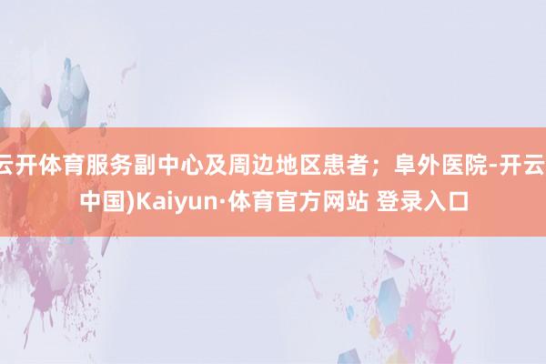 云開體育服務副中心及周邊地區患者；阜外醫院-開云(中國)Kaiyun·體育官方網站 登錄入口