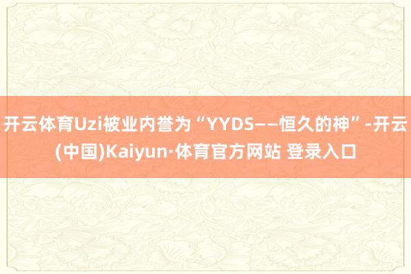開云體育Uzi被業(yè)內(nèi)譽為“YYDS——恒久的神”-開云(中國)Kaiyun·體育官方網(wǎng)站 登錄入口