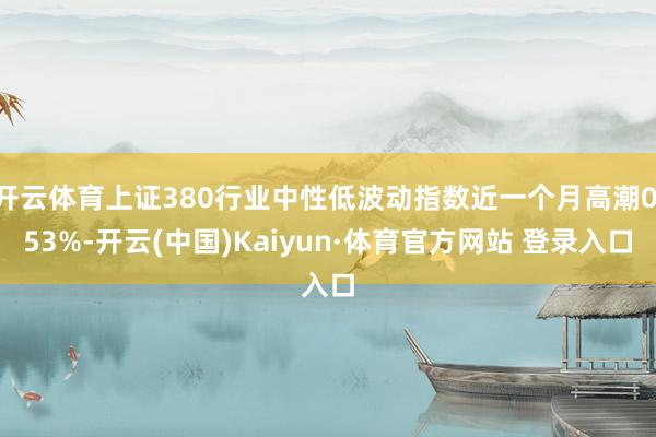 開(kāi)云體育上證380行業(yè)中性低波動(dòng)指數(shù)近一個(gè)月高潮0.53%-開(kāi)云(中國(guó))Kaiyun·體育官方網(wǎng)站 登錄入口