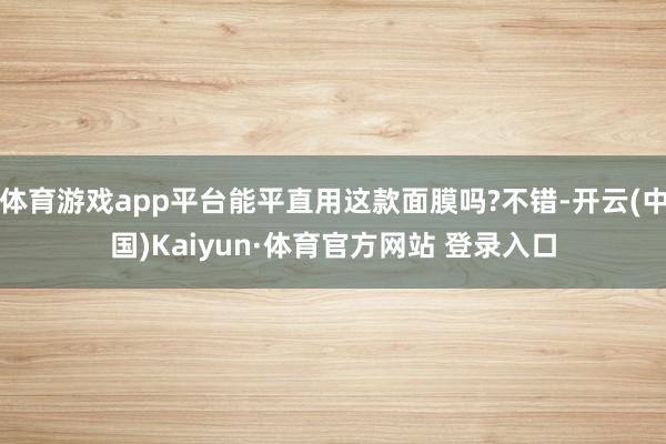 體育游戲app平臺能平直用這款面膜嗎?不錯-開云(中國)Kaiyun·體育官方網站 登錄入口
