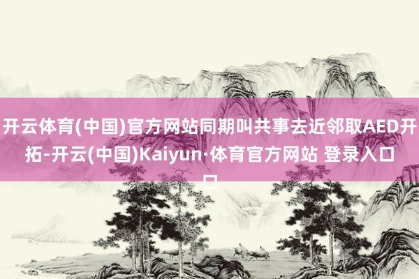 開云體育(中國)官方網站同期叫共事去近鄰取AED開拓-開云(中國)Kaiyun·體育官方網站 登錄入口