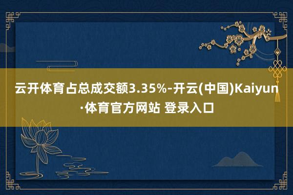 云開體育占總成交額3.35%-開云(中國)Kaiyun·體育官方網(wǎng)站 登錄入口
