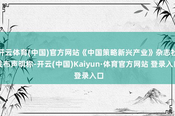 開云體育(中國)官方網站《中國策略新興產業》雜志社發布聲明稱-開云(中國)Kaiyun·體育官方網站 登錄入口