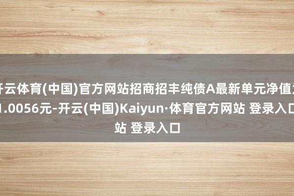 開云體育(中國)官方網(wǎng)站招商招豐純債A最新單元凈值為1.0056元-開云(中國)Kaiyun·體育官方網(wǎng)站 登錄入口