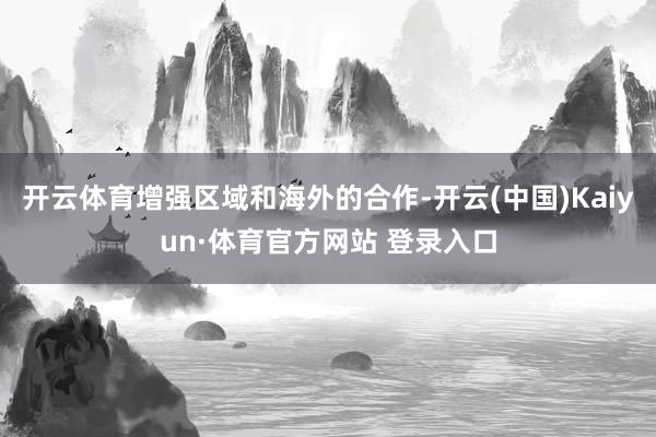 開云體育增強(qiáng)區(qū)域和海外的合作-開云(中國(guó))Kaiyun·體育官方網(wǎng)站 登錄入口