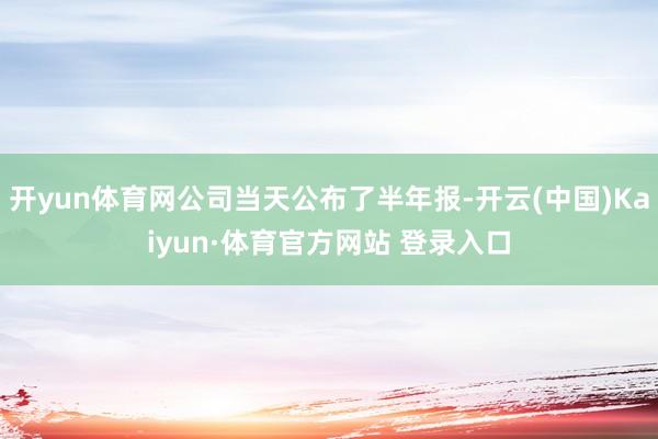 開yun體育網公司當天公布了半年報-開云(中國)Kaiyun·體育官方網站 登錄入口