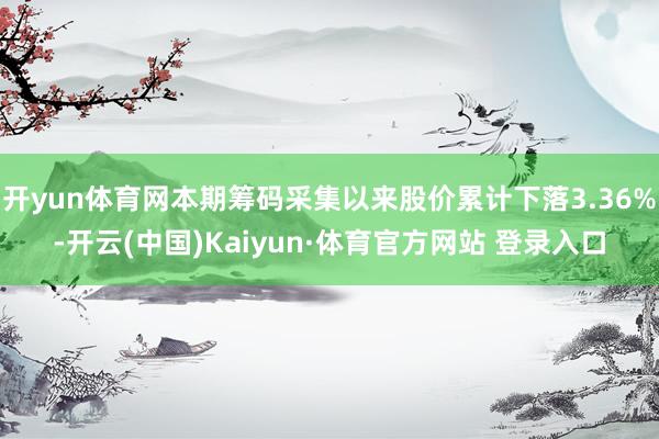 開yun體育網本期籌碼采集以來股價累計下落3.36%-開云(中國)Kaiyun·體育官方網站 登錄入口