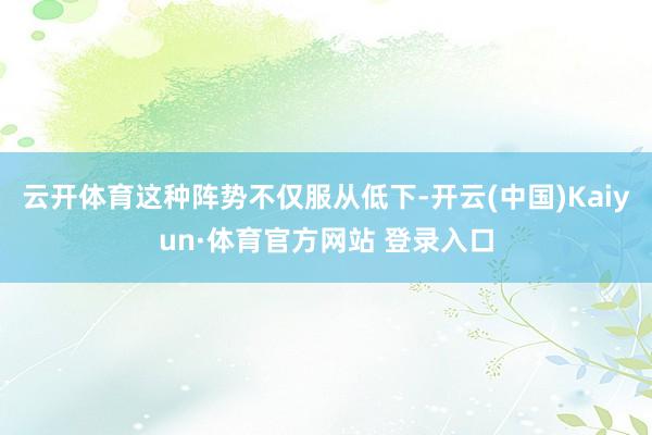 云開體育這種陣勢不僅服從低下-開云(中國)Kaiyun·體育官方網站 登錄入口