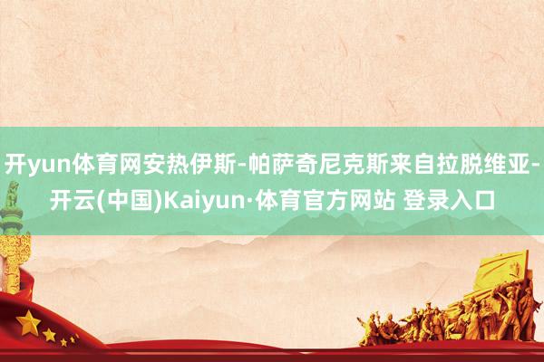 開yun體育網安熱伊斯-帕薩奇尼克斯來自拉脫維亞-開云(中國)Kaiyun·體育官方網站 登錄入口