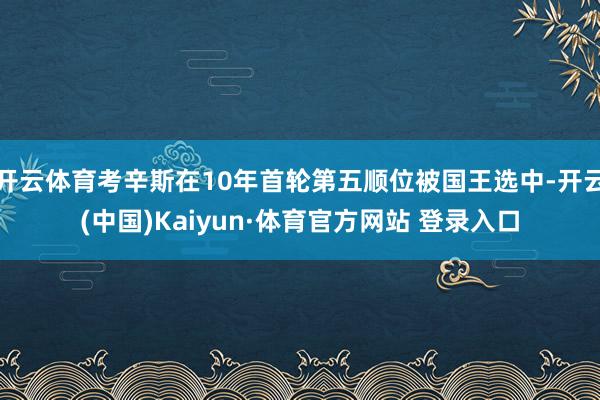開云體育考辛斯在10年首輪第五順位被國王選中-開云(中國)Kaiyun·體育官方網站 登錄入口