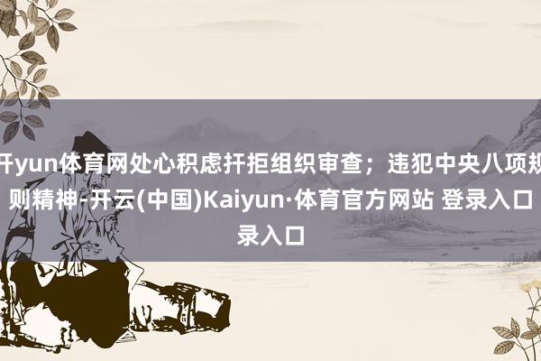 開yun體育網處心積慮捍拒組織審查；違犯中央八項規則精神-開云(中國)Kaiyun·體育官方網站 登錄入口