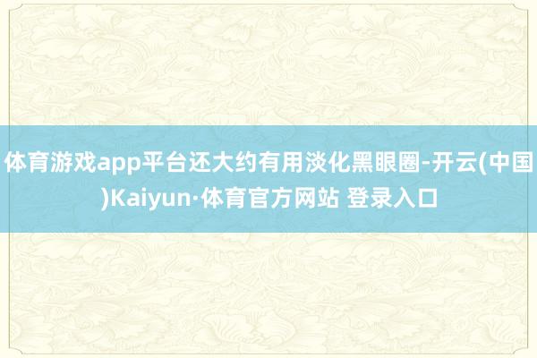 體育游戲app平臺還大約有用淡化黑眼圈-開云(中國)Kaiyun·體育官方網站 登錄入口