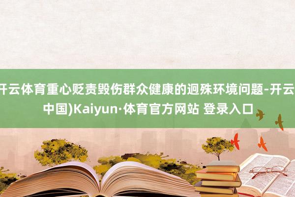 開云體育重心貶責毀傷群眾健康的迥殊環(huán)境問題-開云(中國)Kaiyun·體育官方網站 登錄入口
