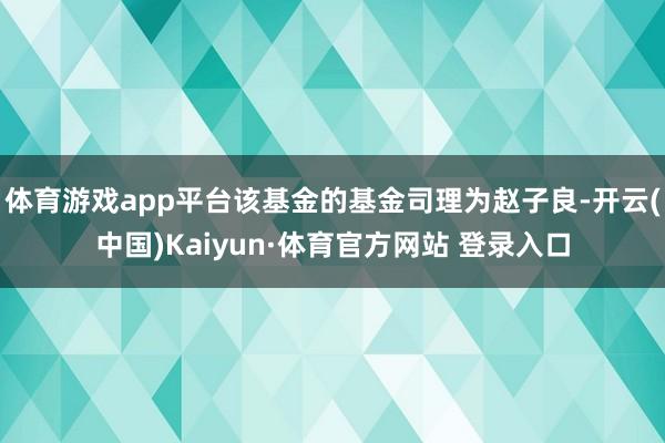 體育游戲app平臺該基金的基金司理為趙子良-開云(中國)Kaiyun·體育官方網站 登錄入口