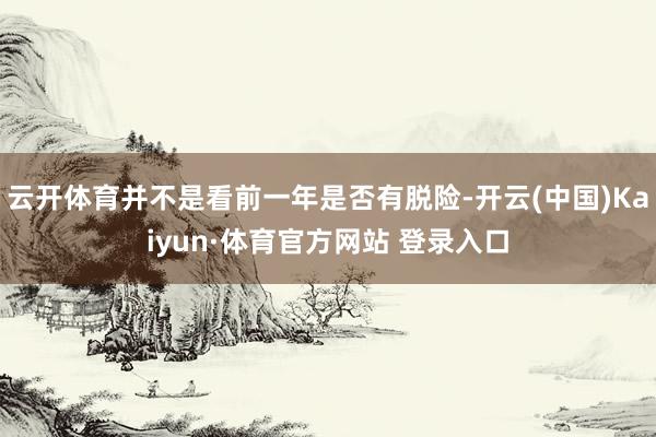 云開體育并不是看前一年是否有脫險-開云(中國)Kaiyun·體育官方網站 登錄入口