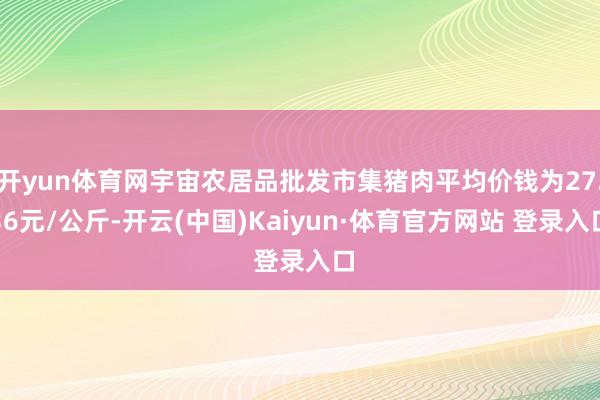 開yun體育網(wǎng)宇宙農(nóng)居品批發(fā)市集豬肉平均價(jià)錢為27.36元/公斤-開云(中國(guó))Kaiyun·體育官方網(wǎng)站 登錄入口