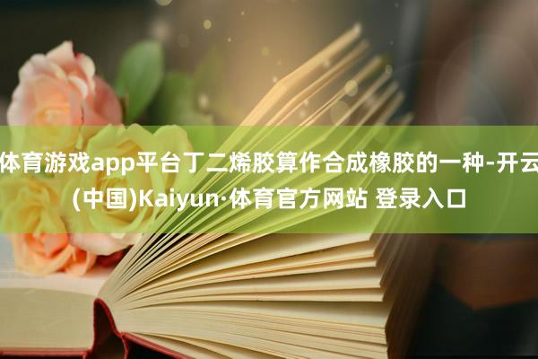 體育游戲app平臺丁二烯膠算作合成橡膠的一種-開云(中國)Kaiyun·體育官方網站 登錄入口