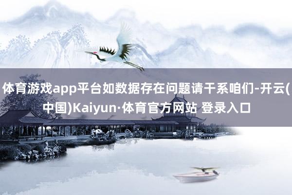體育游戲app平臺(tái)如數(shù)據(jù)存在問題請(qǐng)干系咱們-開云(中國)Kaiyun·體育官方網(wǎng)站 登錄入口