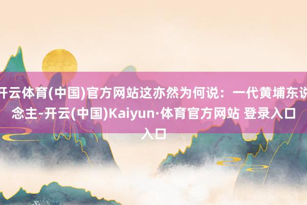 開云體育(中國)官方網站這亦然為何說：一代黃埔東說念主-開云(中國)Kaiyun·體育官方網站 登錄入口